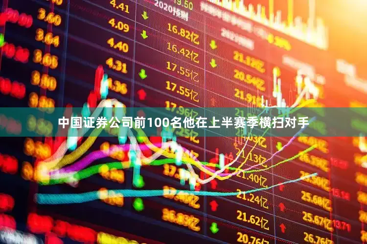 中国证券公司前100名他在上半赛季横扫对手