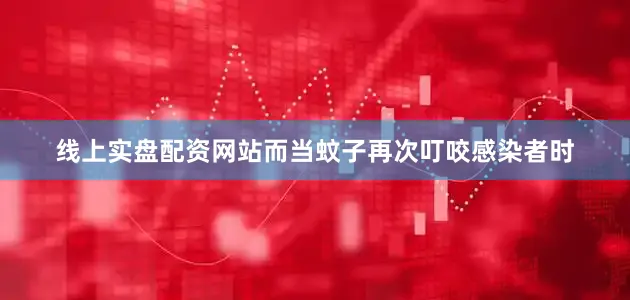 线上实盘配资网站而当蚊子再次叮咬感染者时