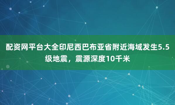 配资网平台大全印尼西巴布亚省附近海域发生5.5级地震，震源深度10千米