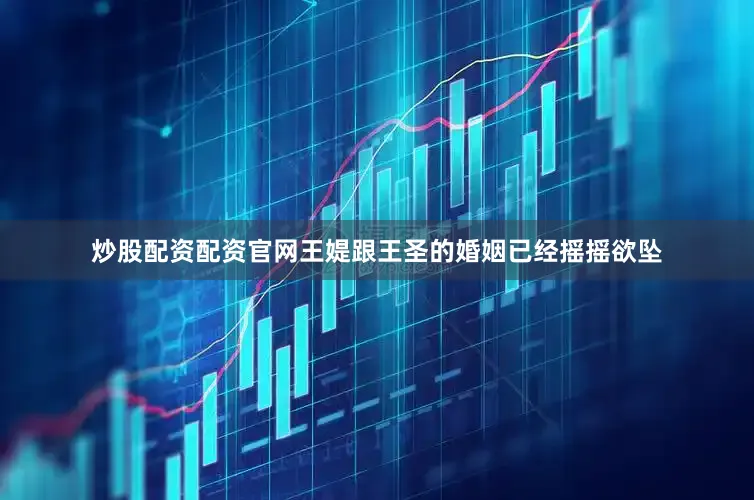 炒股配资配资官网王媞跟王圣的婚姻已经摇摇欲坠
