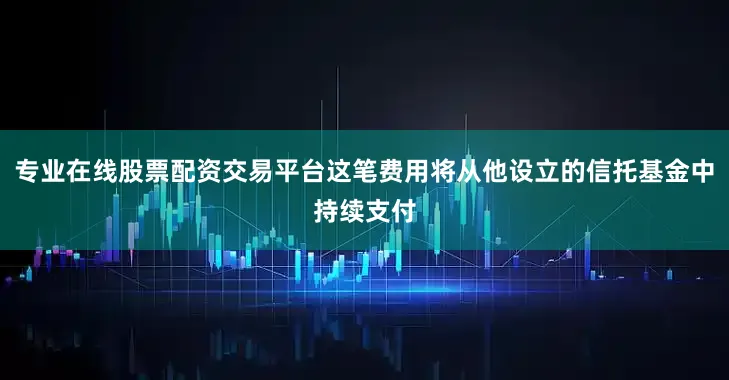 专业在线股票配资交易平台这笔费用将从他设立的信托基金中持续支付