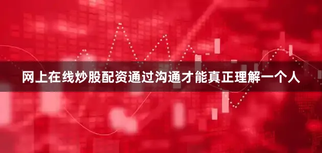 网上在线炒股配资通过沟通才能真正理解一个人