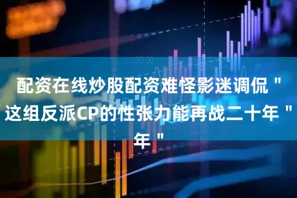 配资在线炒股配资难怪影迷调侃＂这组反派CP的性张力能再战二十年＂