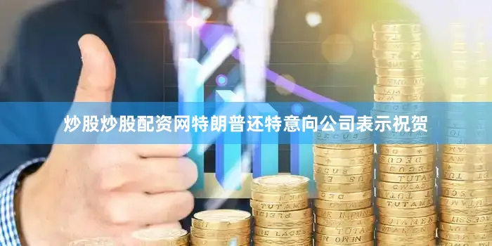 炒股炒股配资网特朗普还特意向公司表示祝贺