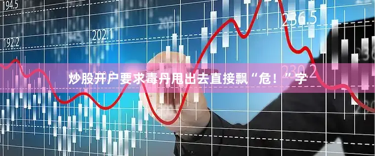 炒股开户要求毒丹甩出去直接飘“危！”字