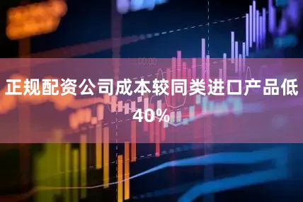 正规配资公司成本较同类进口产品低40%