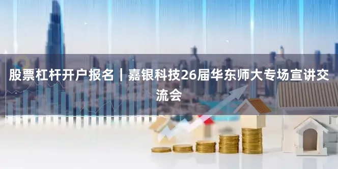 股票杠杆开户报名｜嘉银科技26届华东师大专场宣讲交流会