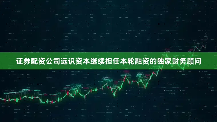 证券配资公司远识资本继续担任本轮融资的独家财务顾问