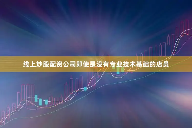 线上炒股配资公司即使是没有专业技术基础的店员