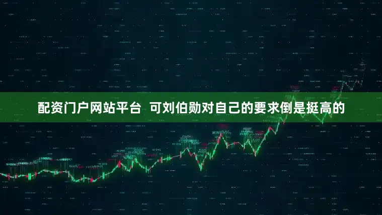 配资门户网站平台  可刘伯勋对自己的要求倒是挺高的