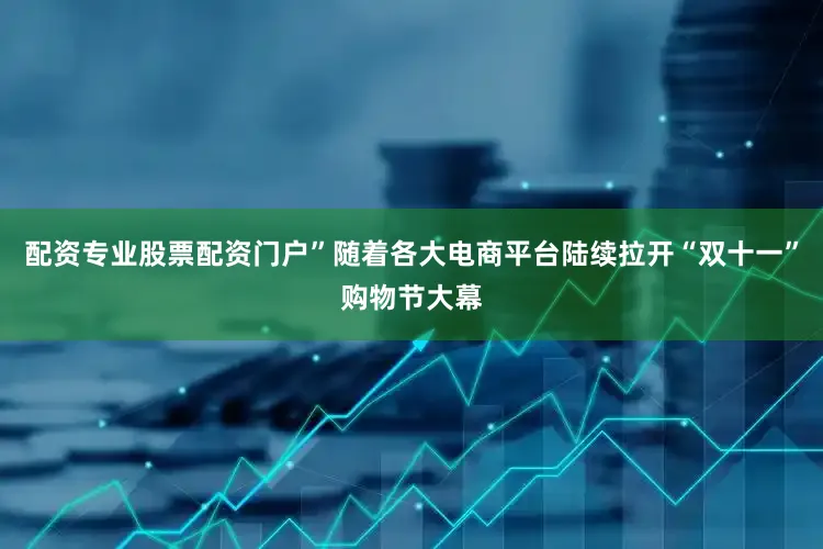 配资专业股票配资门户”随着各大电商平台陆续拉开“双十一”购物节大幕